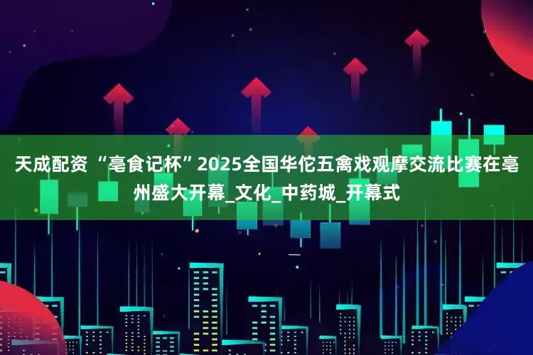 天成配资 “亳食记杯”2025全国华佗五禽戏观摩交流比赛在亳州盛大开幕_文化_中药城_开幕式