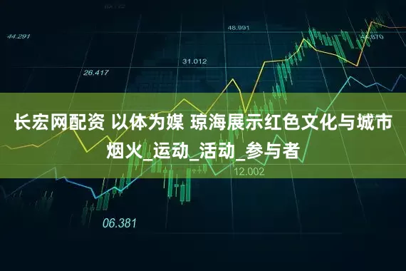 长宏网配资 以体为媒 琼海展示红色文化与城市烟火_运动_活动_参与者