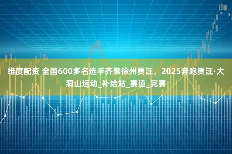 维度配资 全国600多名选手齐聚徐州贾汪，2025奔跑贾汪·大洞山运动_补给站_赛道_完赛