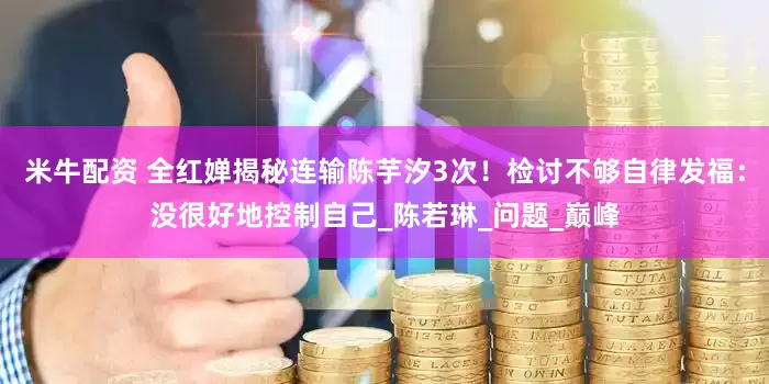 米牛配资 全红婵揭秘连输陈芋汐3次！检讨不够自律发福：没很好地控制自己_陈若琳_问题_巅峰