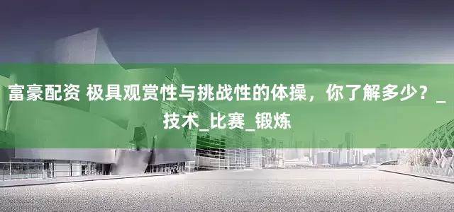 富豪配资 极具观赏性与挑战性的体操，你了解多少？_技术_比赛_锻炼