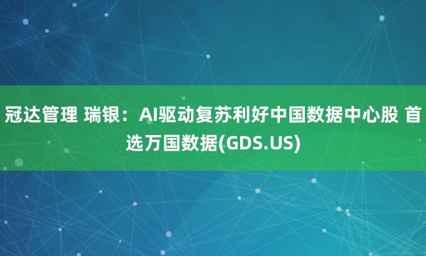冠达管理 瑞银：AI驱动复苏利好中国数据中心股 首选万国数据(GDS.US)