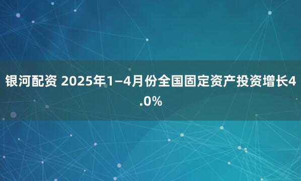 银河配资 2025年1—4月份全国固定资产投资增长4.0%