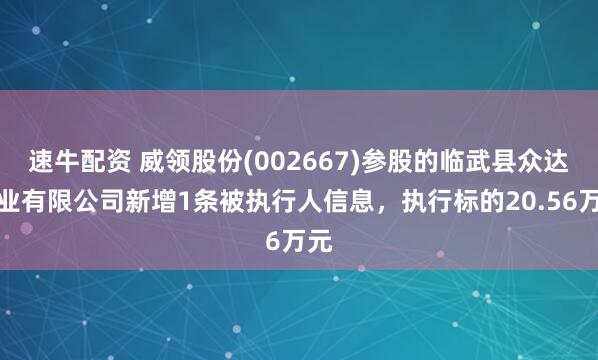 速牛配资 威领股份(002667)参股的临武县众达矿业有限公司新增1条被执行人信息，执行标的20.56万元