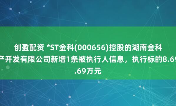 创盈配资 *ST金科(000656)控股的湖南金科房地产开发有限公司新增1条被执行人信息，执行标的8.69万元