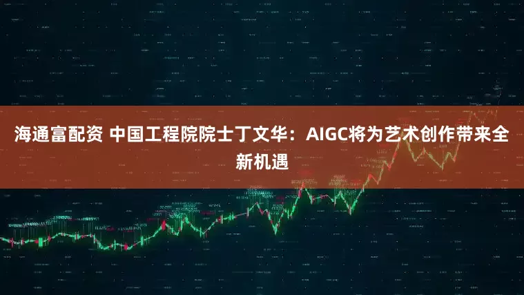 海通富配资 中国工程院院士丁文华：AIGC将为艺术创作带来全新机遇