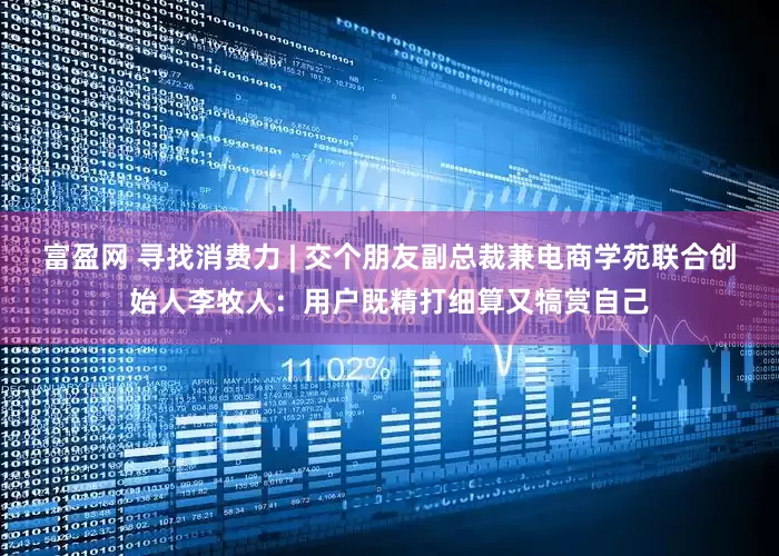 富盈网 寻找消费力 | 交个朋友副总裁兼电商学苑联合创始人李牧人：用户既精打细算又犒赏自己