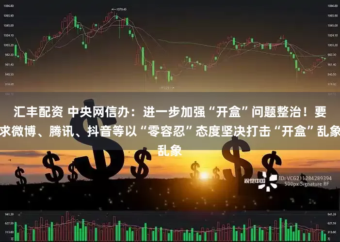 汇丰配资 中央网信办：进一步加强“开盒”问题整治！要求微博、腾讯、抖音等以“零容忍”态度坚决打击“开盒”乱象