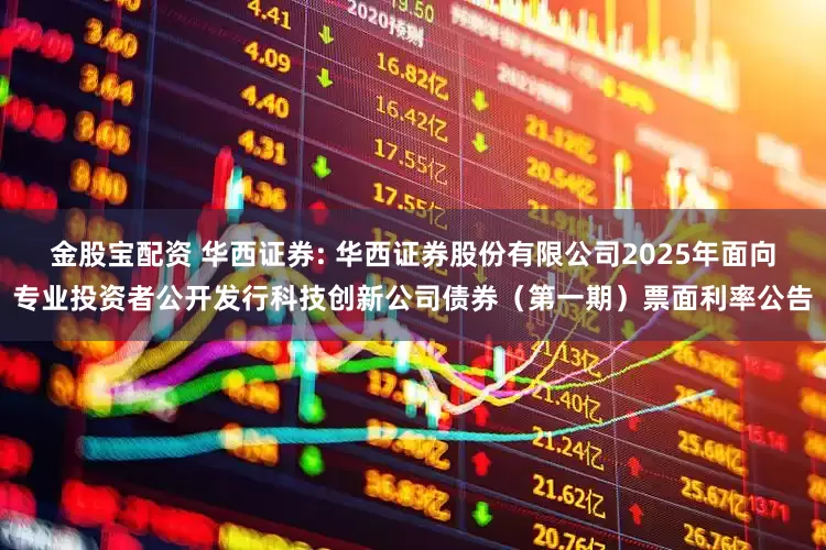 金股宝配资 华西证券: 华西证券股份有限公司2025年面向专业投资者公开发行科技创新公司债券（第一期）票面利率公告