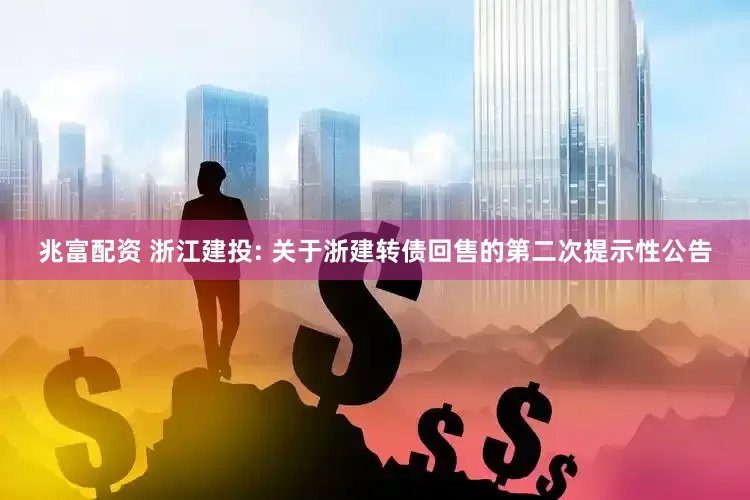 兆富配资 浙江建投: 关于浙建转债回售的第二次提示性公告