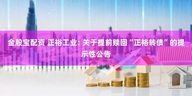 金股宝配资 正裕工业: 关于提前赎回“正裕转债”的提示性公告