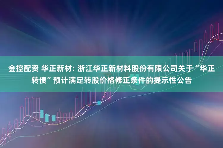 金控配资 华正新材: 浙江华正新材料股份有限公司关于“华正转债”预计满足转股价格修正条件的提示性公告