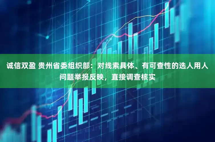 诚信双盈 贵州省委组织部：对线索具体、有可查性的选人用人问题举报反映，直接调查核实