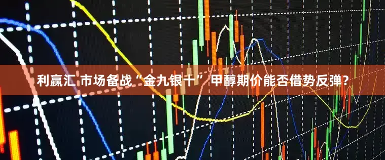 利赢汇 市场备战“金九银十” 甲醇期价能否借势反弹？