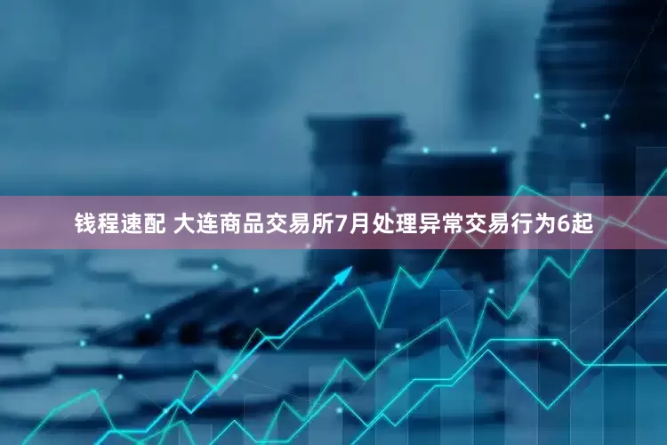 钱程速配 大连商品交易所7月处理异常交易行为6起