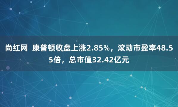 尚红网  康普顿收盘上涨2.85%，滚动市盈率48.55倍，总市值32.42亿元