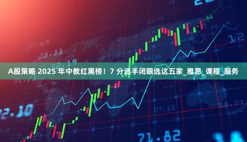 A股策略 2025 年中教红黑榜！7 分选手闭眼选这五家_雅思_课程_服务