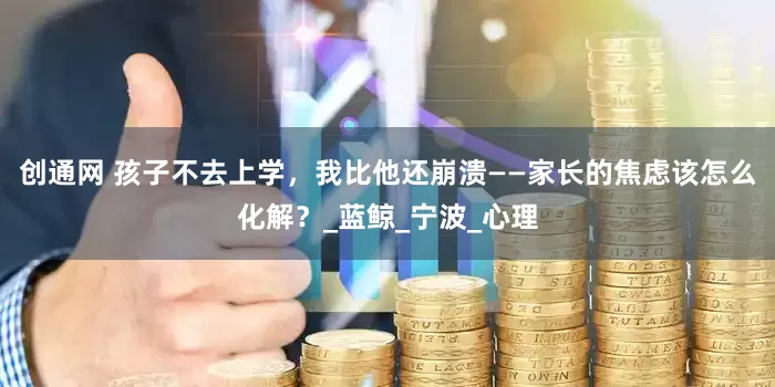 创通网 孩子不去上学，我比他还崩溃——家长的焦虑该怎么化解？_蓝鲸_宁波_心理