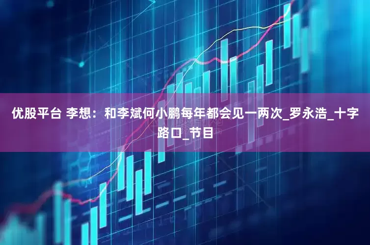 优股平台 李想：和李斌何小鹏每年都会见一两次_罗永浩_十字路口_节目