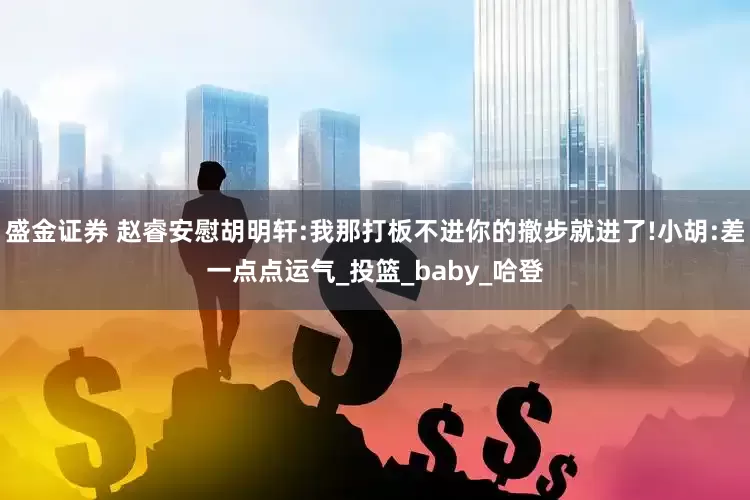 盛金证券 赵睿安慰胡明轩:我那打板不进你的撤步就进了!小胡:差一点点运气_投篮_baby_哈登