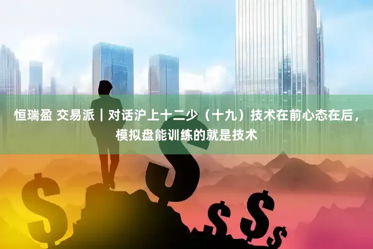 恒瑞盈 交易派｜对话沪上十二少（十九）技术在前心态在后，模拟盘能训练的就是技术