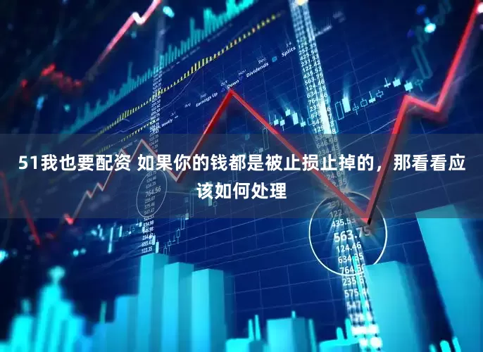 51我也要配资 如果你的钱都是被止损止掉的，那看看应该如何处理