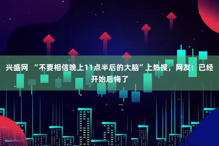 兴盛网  “不要相信晚上11点半后的大脑”上热搜，网友：已经开始后悔了
