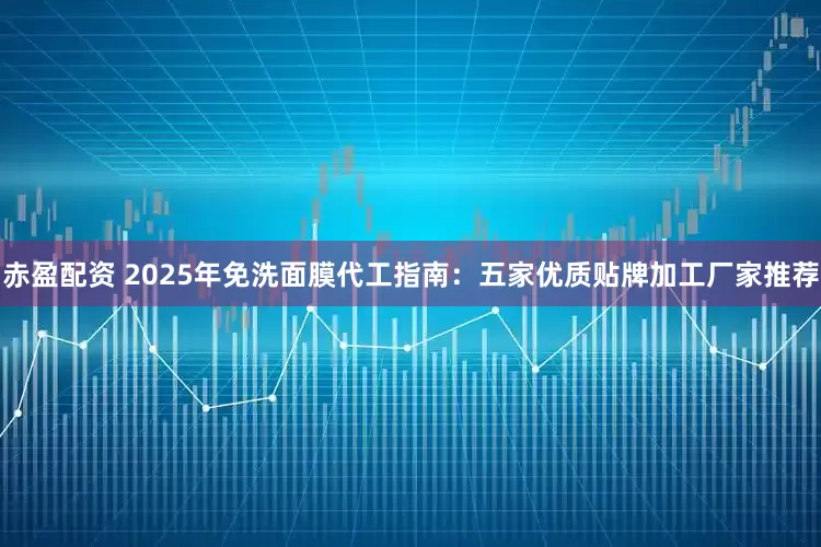 赤盈配资 2025年免洗面膜代工指南：五家优质贴牌加工厂家推荐