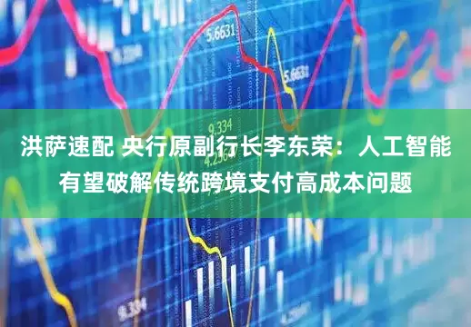洪萨速配 央行原副行长李东荣：人工智能有望破解传统跨境支付高成本问题