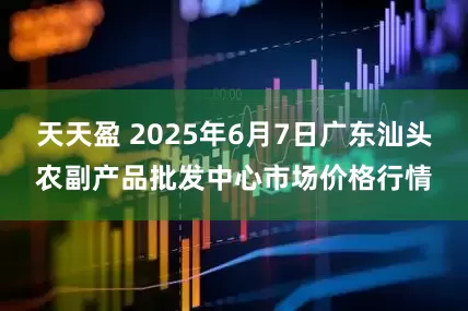 天天盈 2025年6月7日广东汕头农副产品批发中心市场价格行情