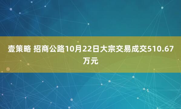 壹策略 招商公路10月22日大宗交易成交510.67万元