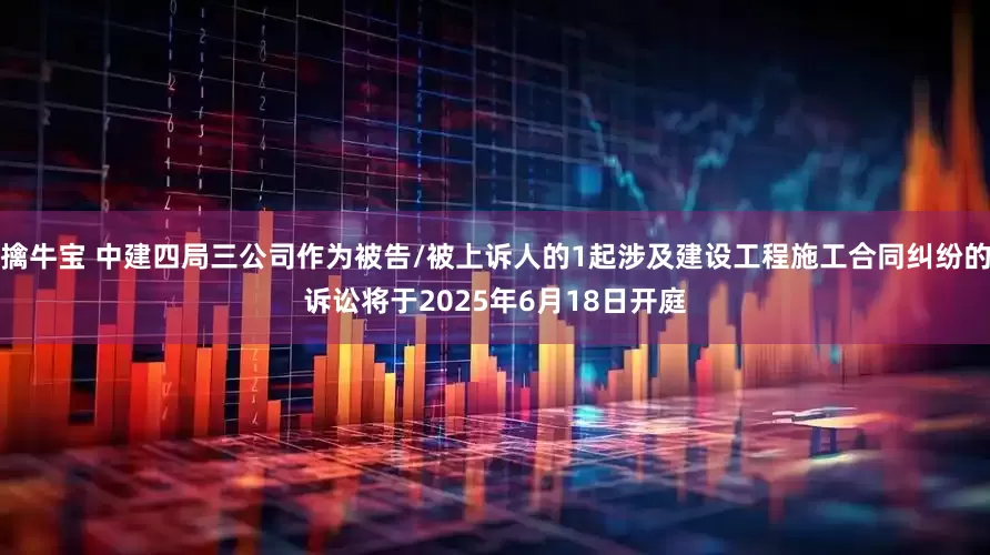 擒牛宝 中建四局三公司作为被告/被上诉人的1起涉及建设工程施工合同纠纷的诉讼将于2025年6月18日开庭