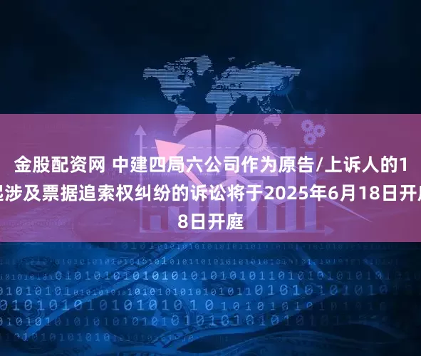 金股配资网 中建四局六公司作为原告/上诉人的1起涉及票据追索权纠纷的诉讼将于2025年6月18日开庭