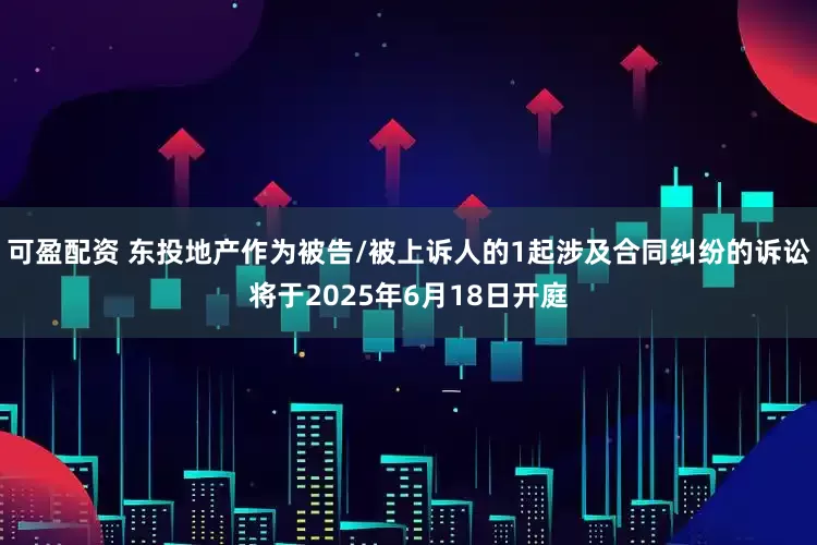 可盈配资 东投地产作为被告/被上诉人的1起涉及合同纠纷的诉讼将于2025年6月18日开庭