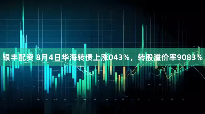 银丰配资 8月4日华海转债上涨043%，转股溢价率9083%