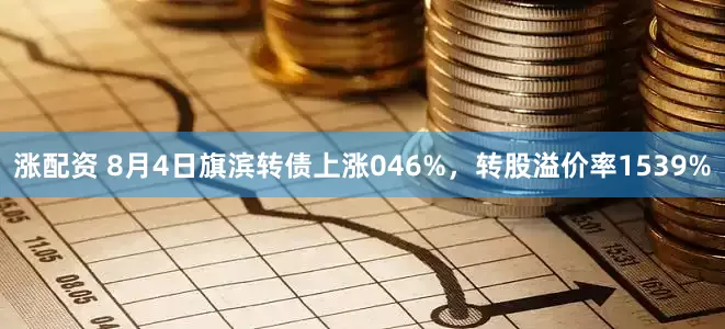 涨配资 8月4日旗滨转债上涨046%，转股溢价率1539%
